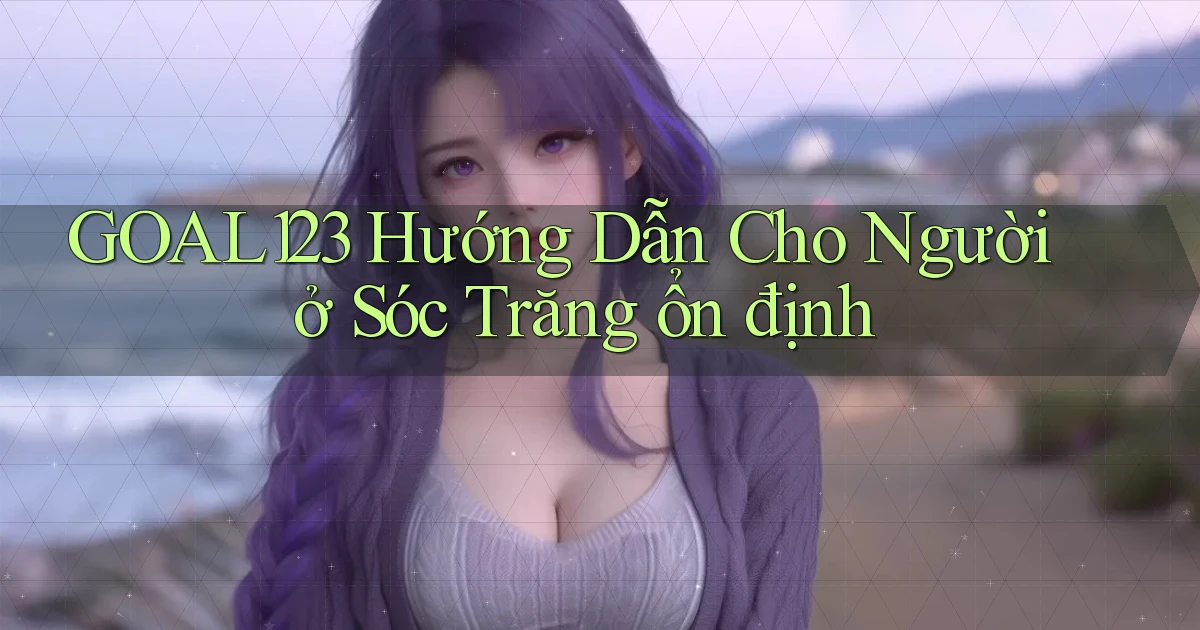 goal123 hướng dẫn cho người ở Sóc Trăng ổn định