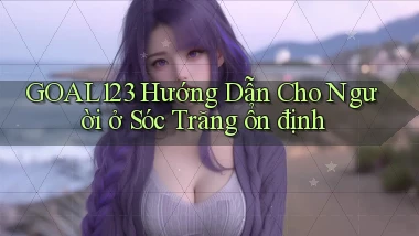goal123 hướng dẫn cho người ở Sóc Trăng ổn định