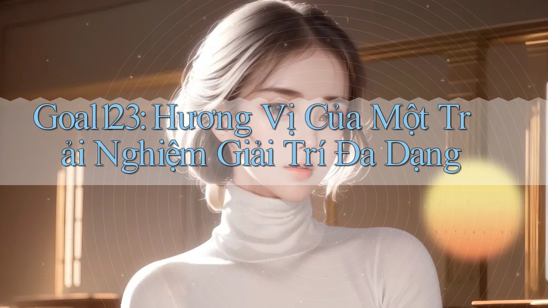 Goal123: Hương Vị Của Một Trải Nghiệm Giải Trí Đa Dạng Goal123: Hương Vị Của Một Trải Nghiệm Giải Trí Đa Dạng
