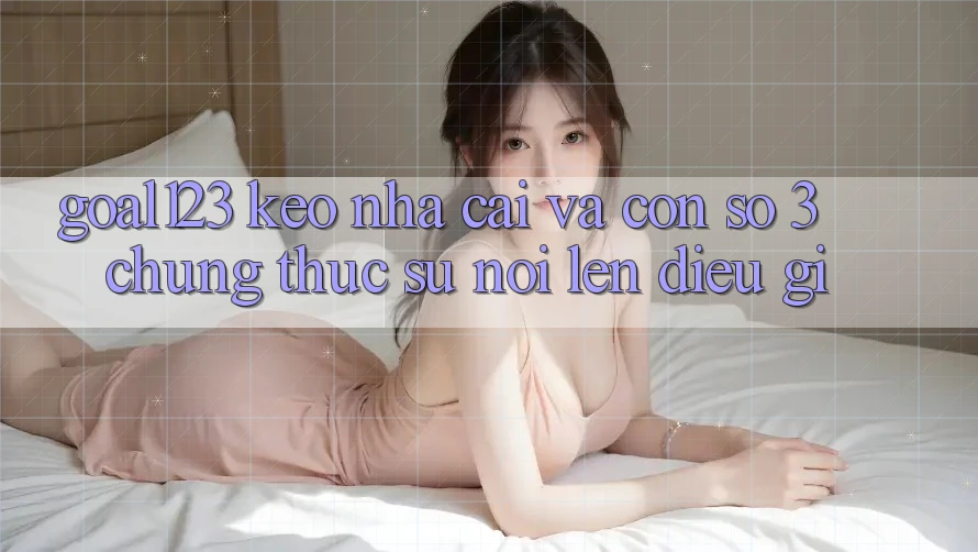 “Goal123”, “Keo Nha Cai” Và Con Số 3: Chúng Thực Sự Nói Lên Điều Gì?