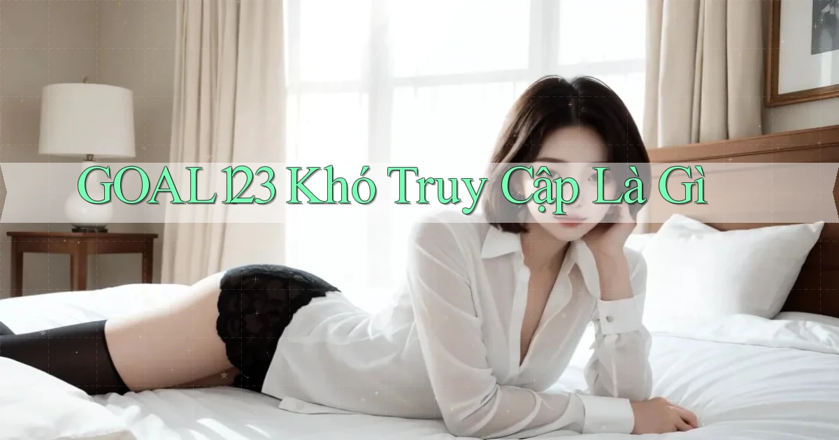 goal123 khó truy cập là gì