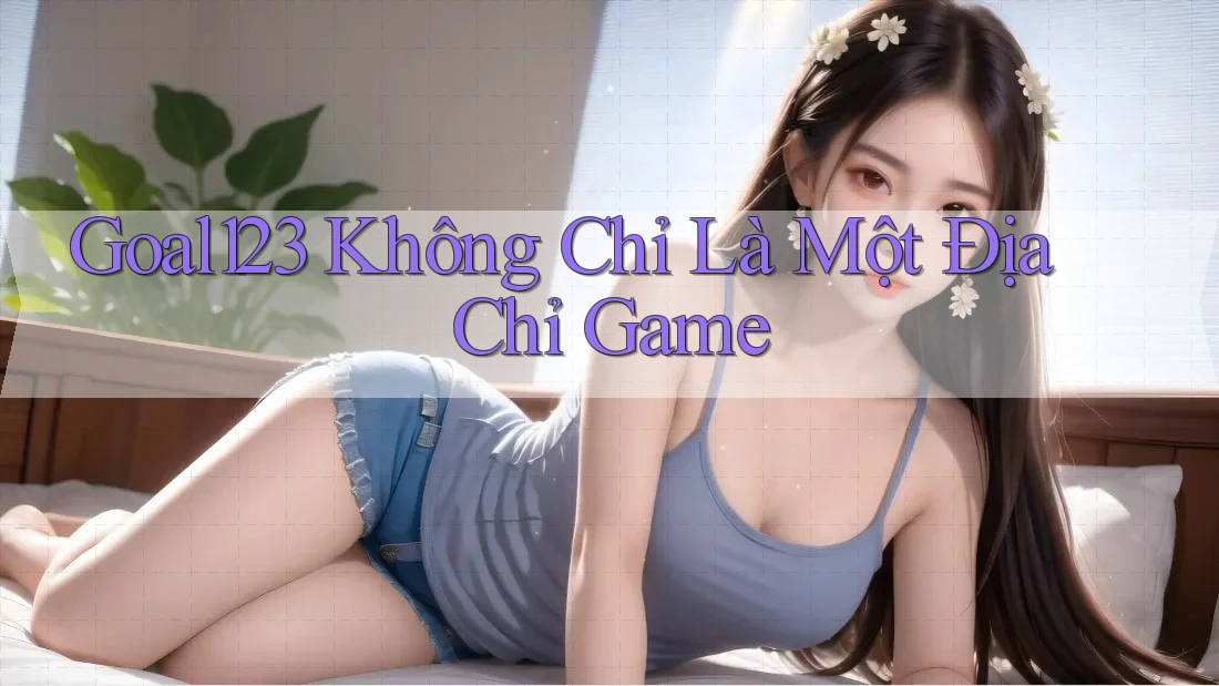 Goal123 Không Chỉ Là Một Địa Chỉ Game Goal123 Không Chỉ Là Một Địa Chỉ Game