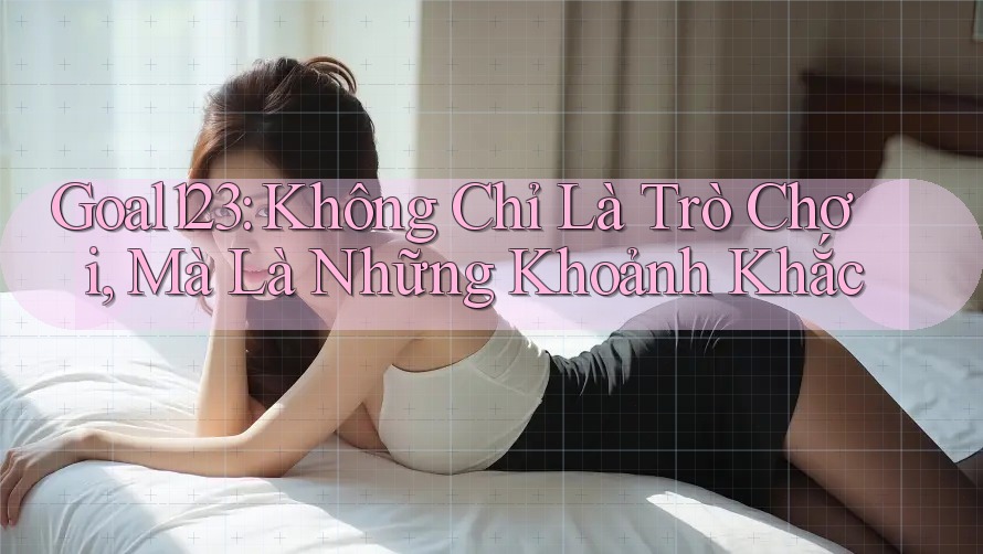 Goal123: Không Chỉ Là Trò Chơi, Mà Là Những Khoảnh Khắc
