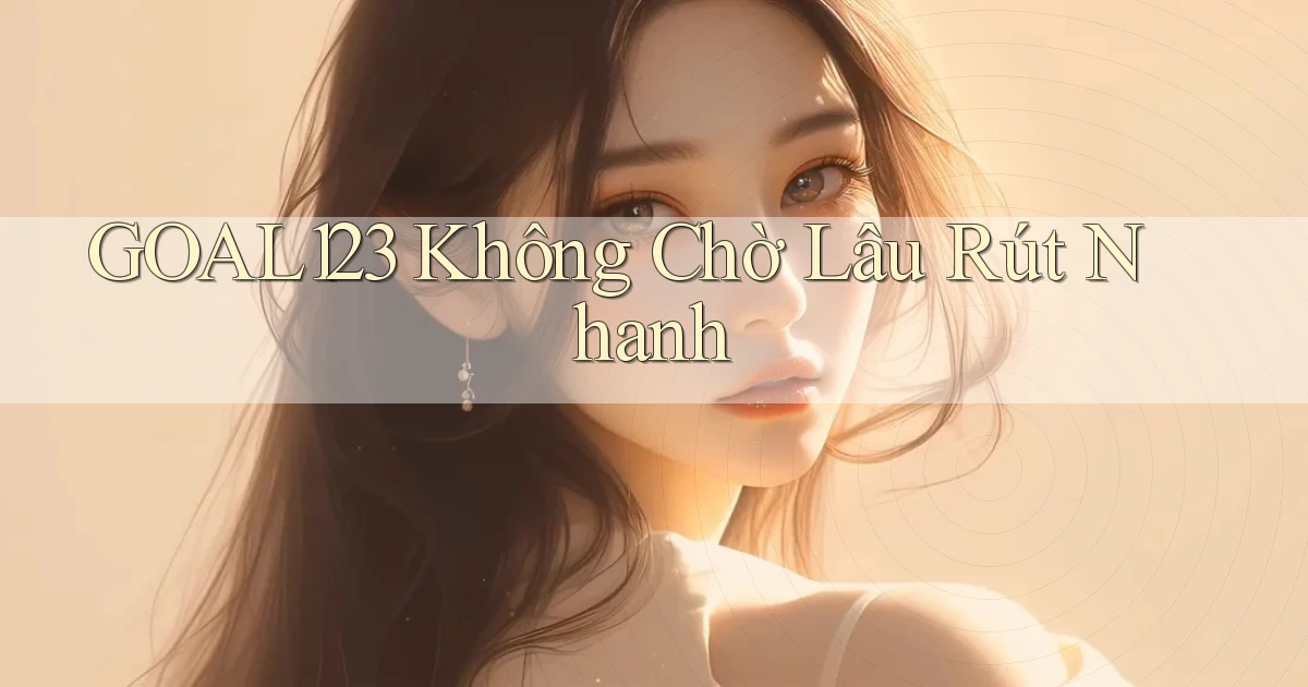 goal123 không chờ lâu rút nhanh