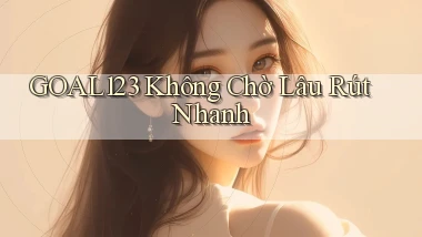 goal123 không chờ lâu rút nhanh