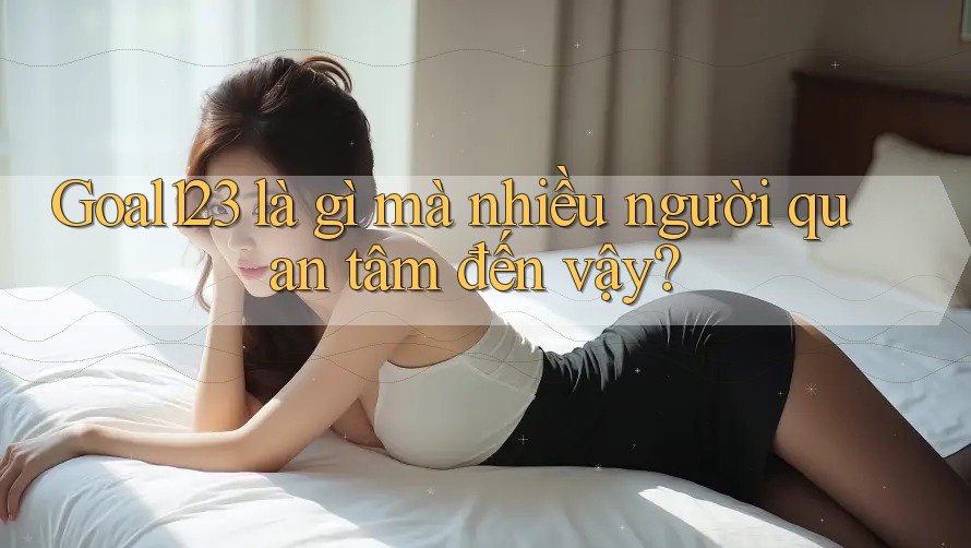 Goal123 là gì mà nhiều người quan tâm đến vậy? Goal123 là gì mà nhiều người quan tâm đến vậy?