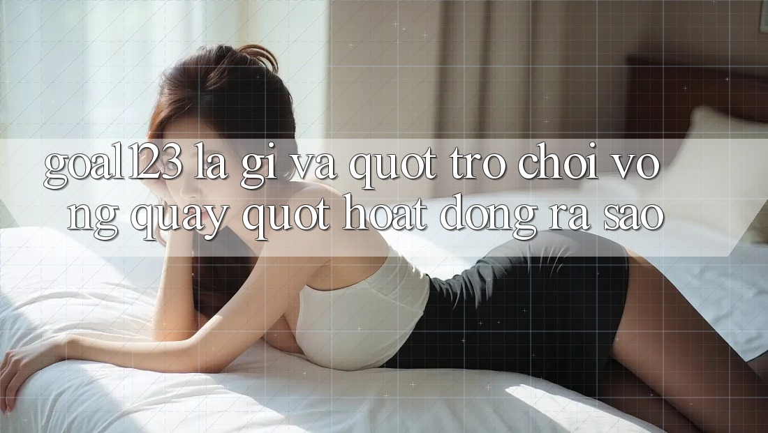Goal123 là gì và " trò chơi vòng quay" hoạt động ra sao? Goal123 là gì và " trò chơi vòng quay" hoạt động ra sao?