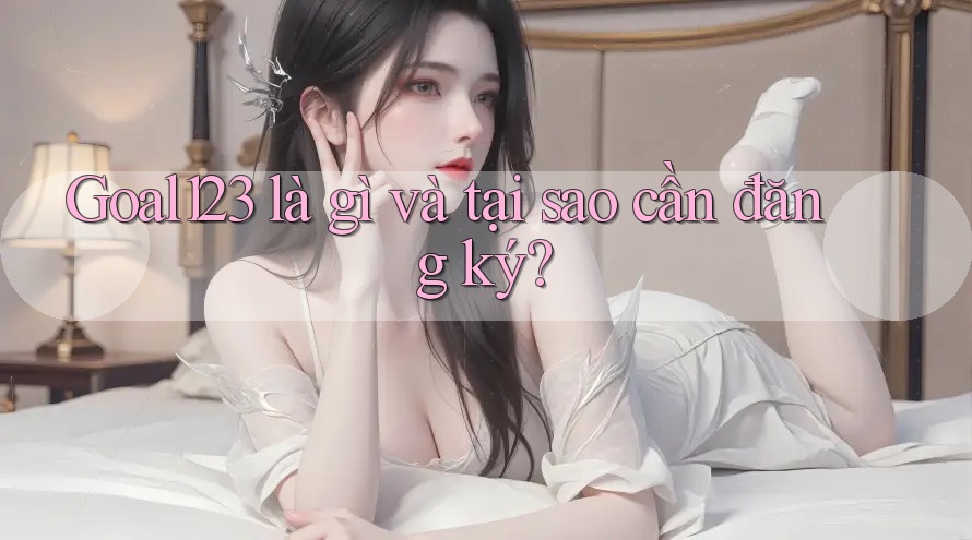Goal123 là gì và tại sao cần đăng ký?