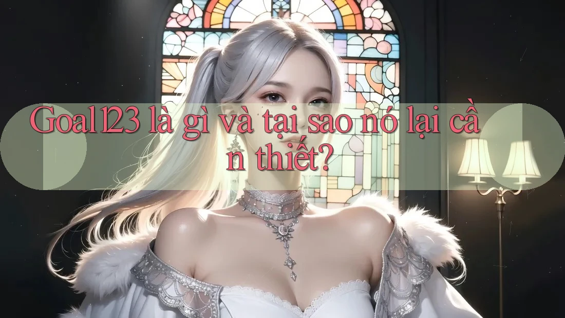 Goal123 là gì và tại sao nó lại cần thiết?