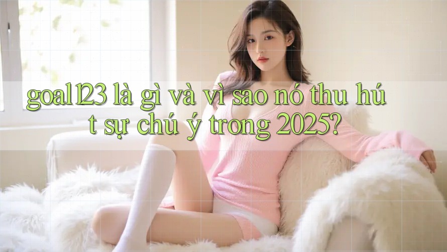 goal123 là gì và vì sao nó thu hút sự chú ý trong 2025? goal123 là gì và vì sao nó thu hút sự chú ý trong 2025?