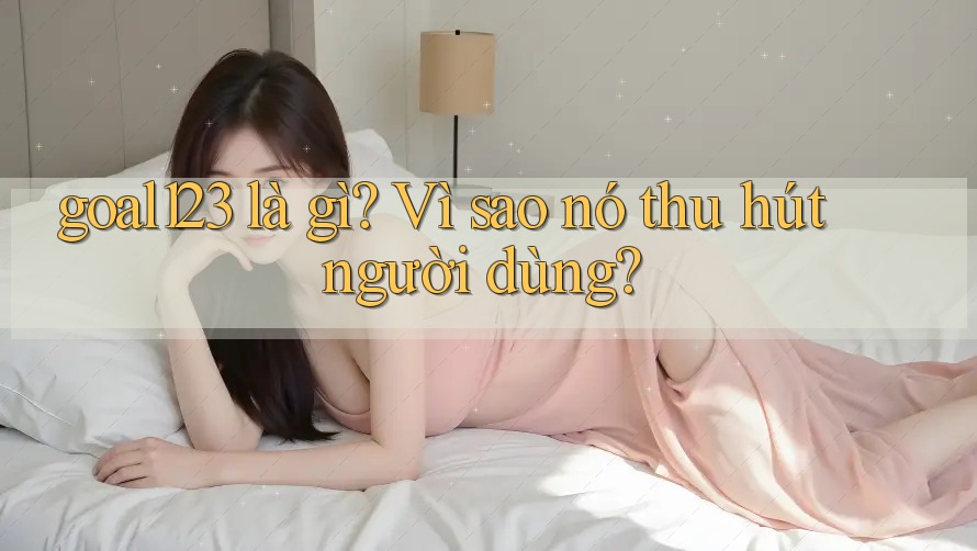 goal123 là gì? Vì sao nó thu hút người dùng? goal123 là gì? Vì sao nó thu hút người dùng?