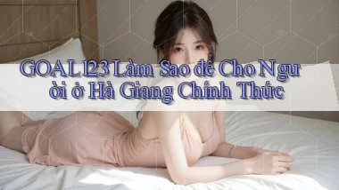 goal123 làm sao để cho người ở Hà Giang chính thức