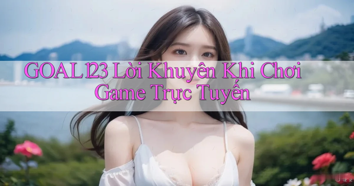 goal123 Lời khuyên khi chơi game trực tuyến