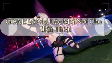 goal123 mọi lúc mọi nơi cho điện thoại
