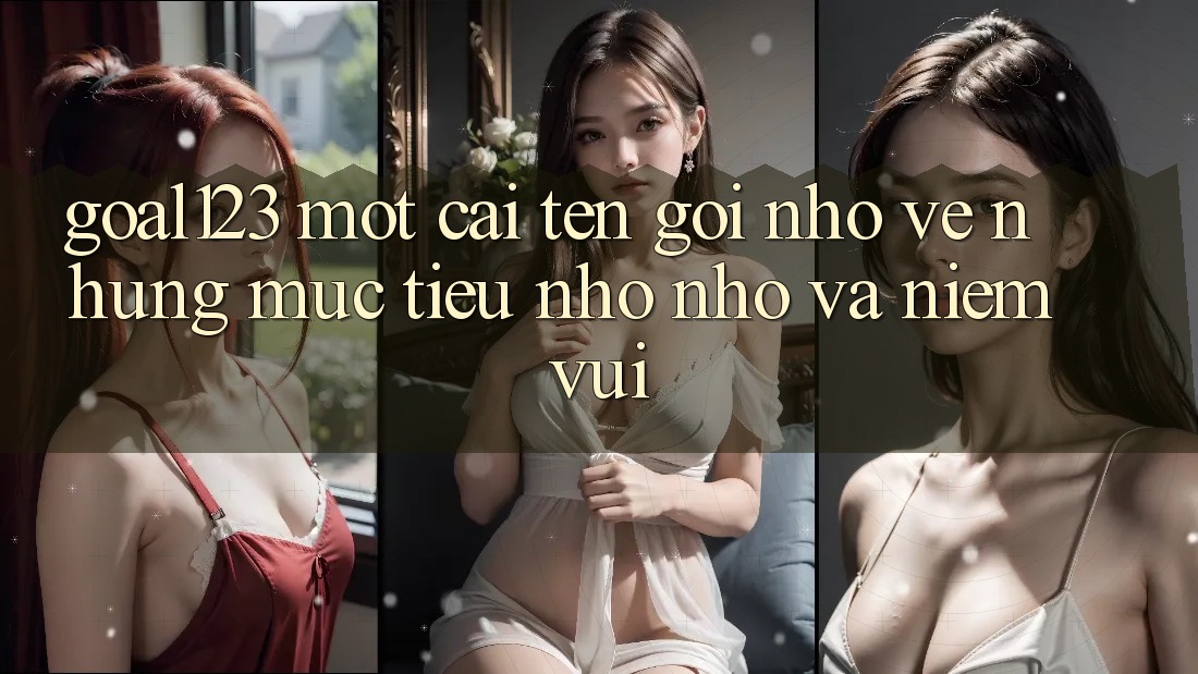 “Goal123” – Một cái tên gợi nhớ về những mục tiêu nho nhỏ và niềm vui