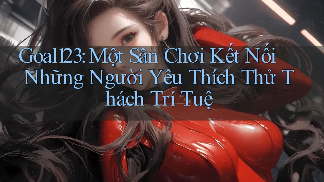 Goal123: Một Sân Chơi Kết Nối Những Người Yêu Thích Thử Thách Trí Tuệ