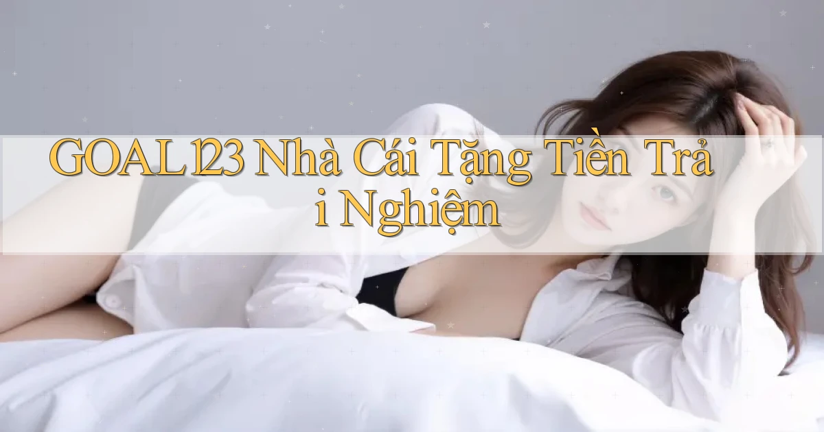 goal123 nhà cái tặng tiền trải nghiệm