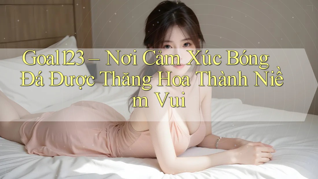Goal123 – Nơi Cảm Xúc Bóng Đá Được Thăng Hoa Thành Niềm Vui Goal123 – Nơi Cảm Xúc Bóng Đá Được Thăng Hoa Thành Niềm Vui