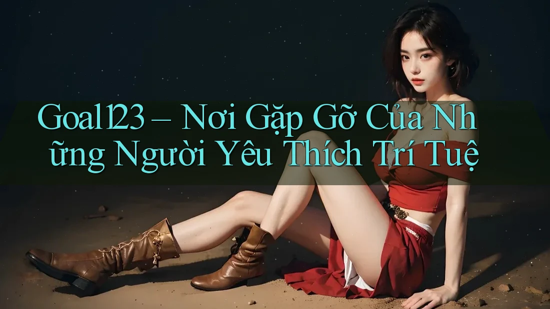 Goal123 – Nơi Gặp Gỡ Của Những Người Yêu Thích Trí Tuệ Goal123 – Nơi Gặp Gỡ Của Những Người Yêu Thích Trí Tuệ