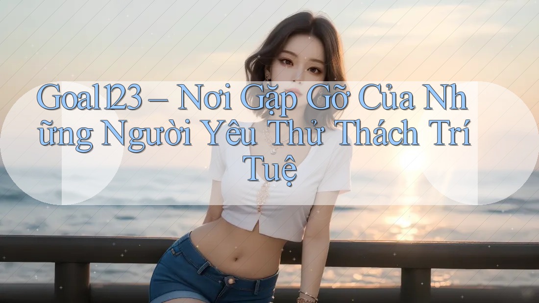 Goal123 – Nơi Gặp Gỡ Của Những Người Yêu Thử Thách Trí Tuệ