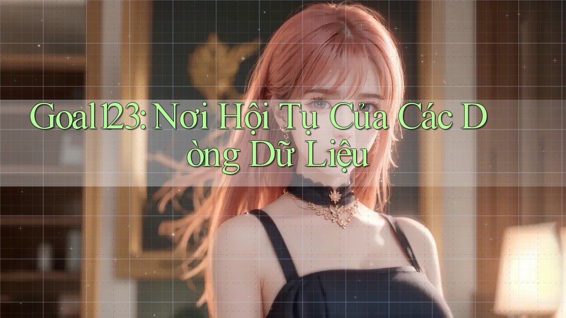 Goal123: Nơi Hội Tụ Của Các Dòng Dữ Liệu