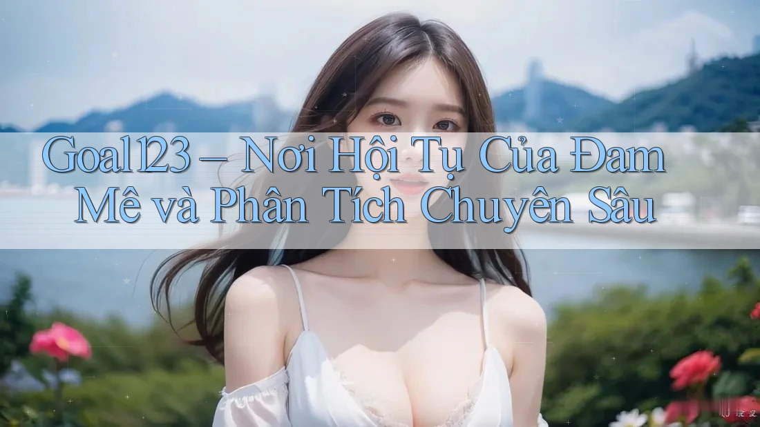 Goal123 – Nơi Hội Tụ Của Đam Mê và Phân Tích Chuyên Sâu Goal123 – Nơi Hội Tụ Của Đam Mê và Phân Tích Chuyên Sâu