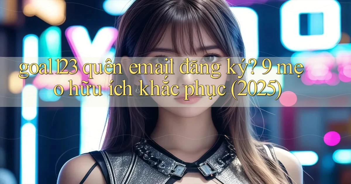 goal123 quên email đăng ký 9 mẹo hữu ích khắc phục (2025)