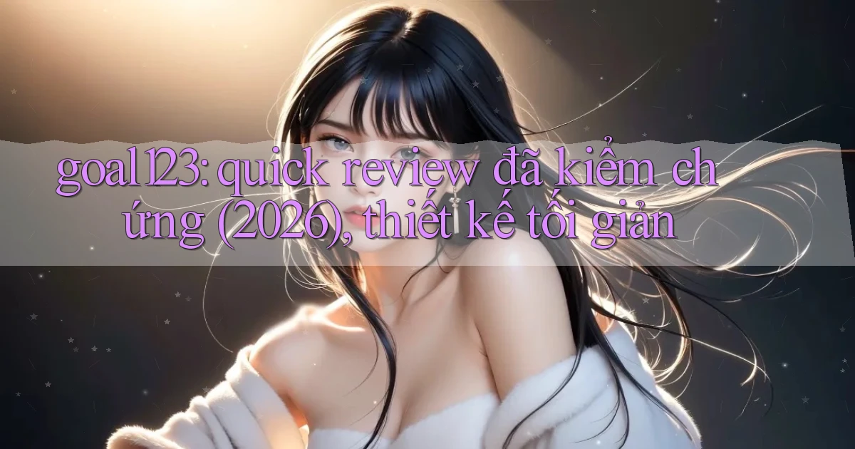 goal123 quick review đã kiểm chứng (2026), thiết kế tối giản