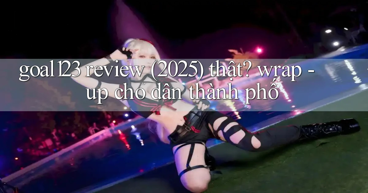 goal123 review (2025) thật wrap   up cho dân thành phố