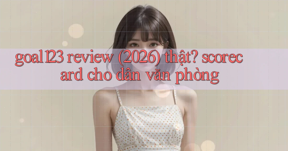 goal123 review (2026) thật scorecard cho dân văn phòng