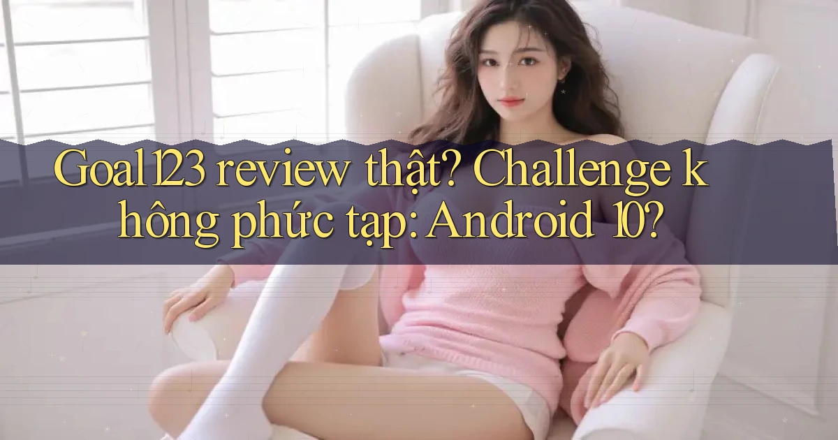 Goal123 review thật challenge không phức tạp Android 10