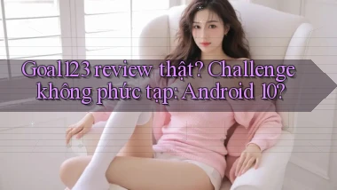 Goal123 review thật challenge không phức tạp Android 10