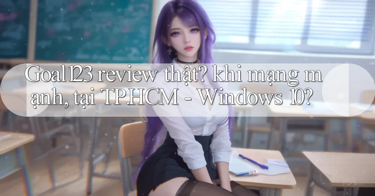 Goal123 review thật khi mạng mạnh, tại TP.HCM   Windows 10