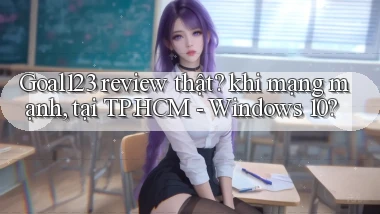 Goal123 review thật khi mạng mạnh, tại TP.HCM   Windows 10