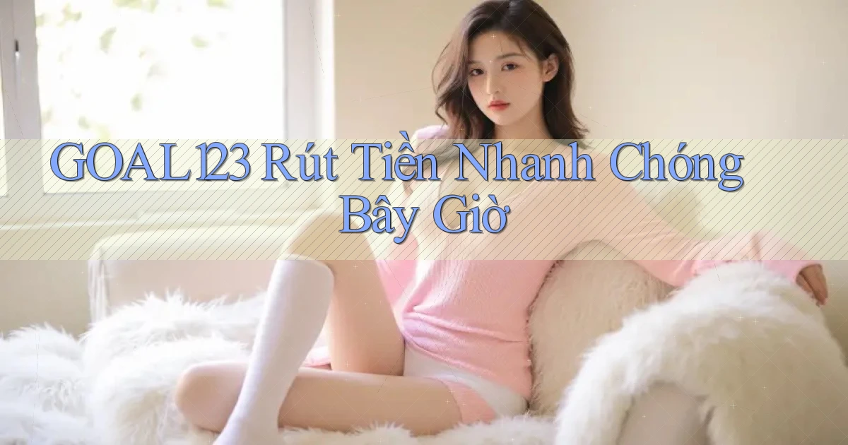 goal123 rút tiền nhanh chóng bây giờ