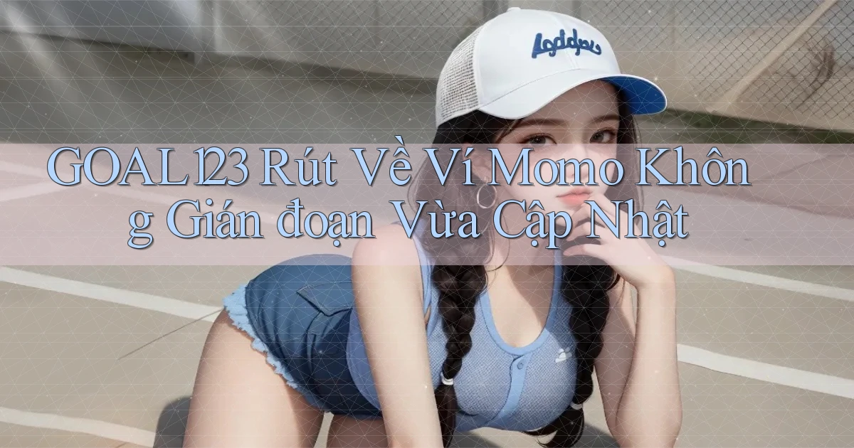 goal123 rút về ví momo không gián đoạn vừa cập nhật