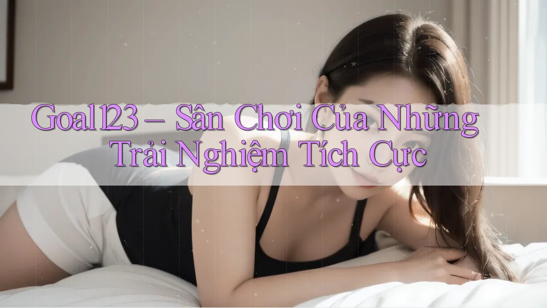 Goal123 – Sân Chơi Của Những Trải Nghiệm Tích Cực