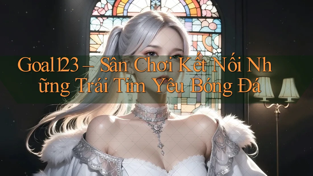 Goal123 – Sân Chơi Kết Nối Những Trái Tim Yêu Bóng Đá Goal123 – Sân Chơi Kết Nối Những Trái Tim Yêu Bóng Đá