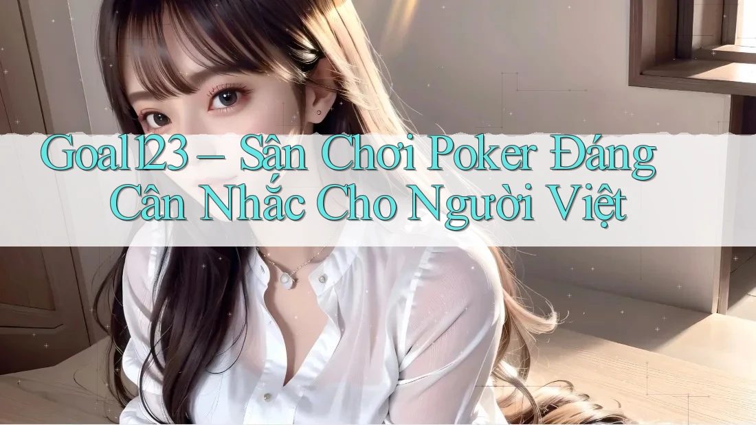Goal123 – Sân Chơi Poker Đáng Cân Nhắc Cho Người Việt