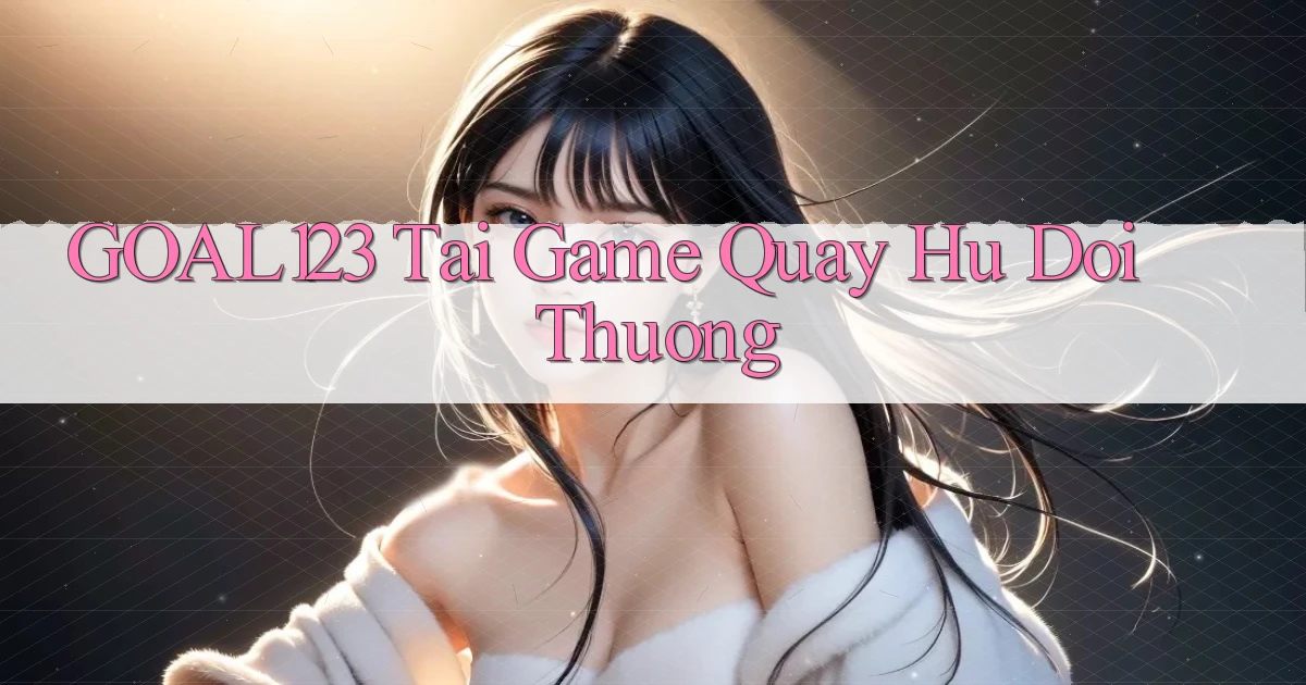 goal123 tai game quay hu doi thuong