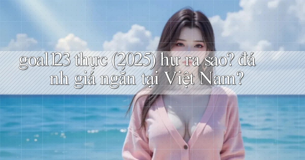 goal123 thực (2025) hư ra sao đánh giá ngắn tại Việt Nam
