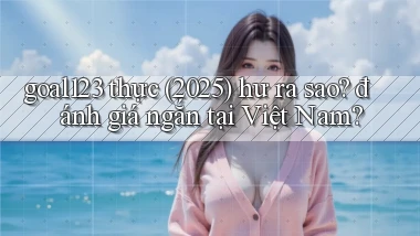 goal123 thực (2025) hư ra sao đánh giá ngắn tại Việt Nam