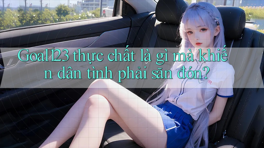 Goal123 thực chất là gì mà khiến dân tình phải săn đón? Goal123 thực chất là gì mà khiến dân tình phải săn đón?