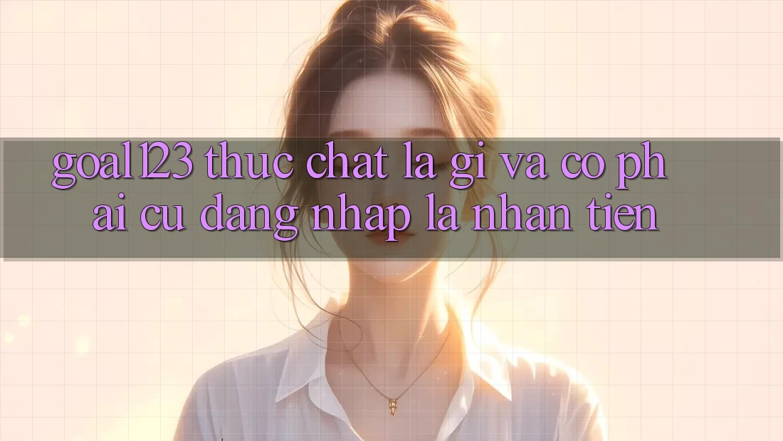 “Goal123” thực chất là gì và có phải cứ đăng nhập là nhận tiền?