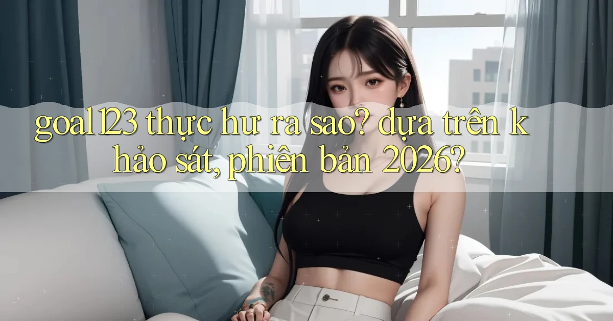 goal123 thực hư ra sao dựa trên khảo sát, phiên bản 2026