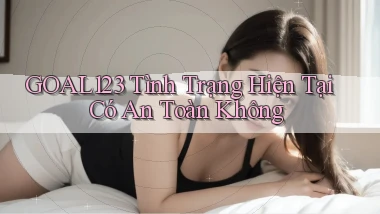 goal123 tình trạng hiện tại có an toàn không