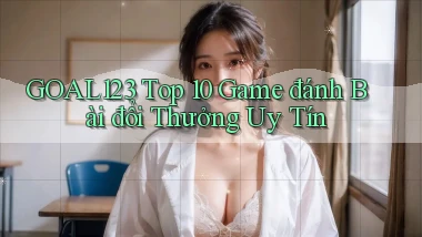 goal123 top 10 game đánh bài đổi thưởng uy tín