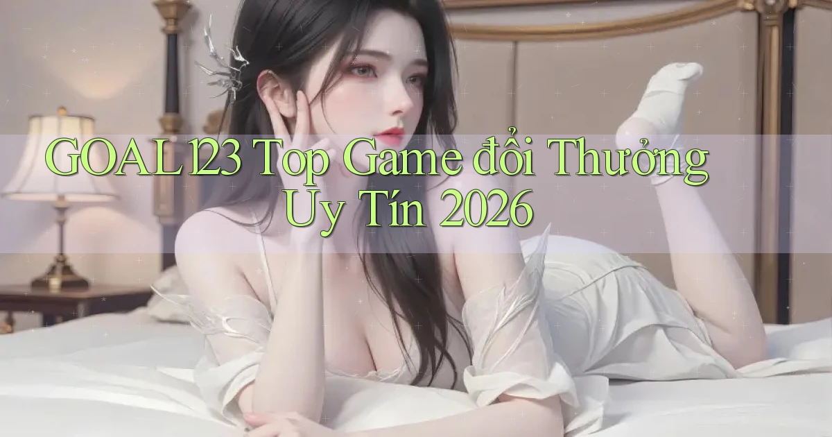 goal123 top game đổi thưởng uy tín 2026