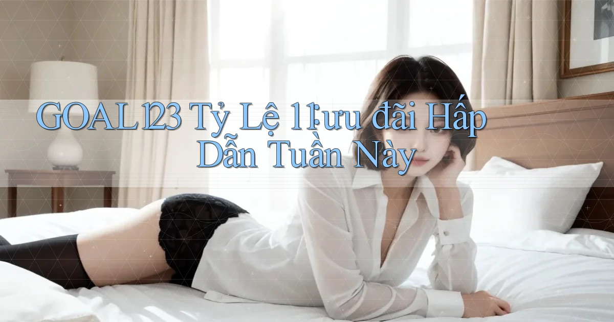 goal123 tỷ lệ 1：1 ưu đãi hấp dẫn tuần này