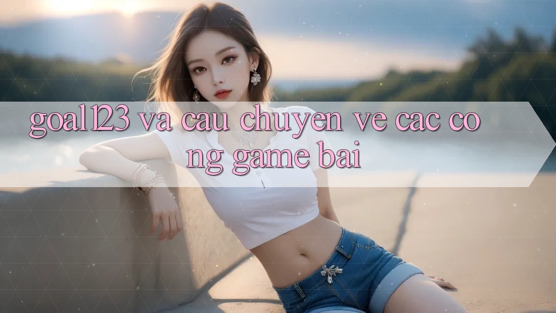 “Goal123” và Câu Chuyện Về Các Cổng Game Bài “Goal123” và Câu Chuyện Về Các Cổng Game Bài
